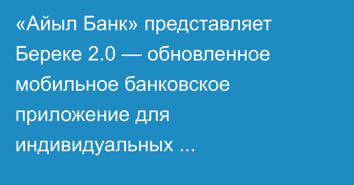 «Айыл Банк» представляет Береке 2.0 — обновленное мобильное банковское приложение для индивидуальных предпринимателей малого и среднего бизнеса